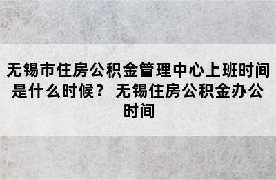 无锡市住房公积金管理中心上班时间是什么时候？ 无锡住房公积金办公时间